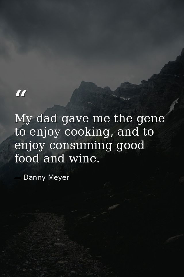 My dad gave me the gene to enjoy cooking, and to enjoy consuming good food and wine. — Danny Meyer