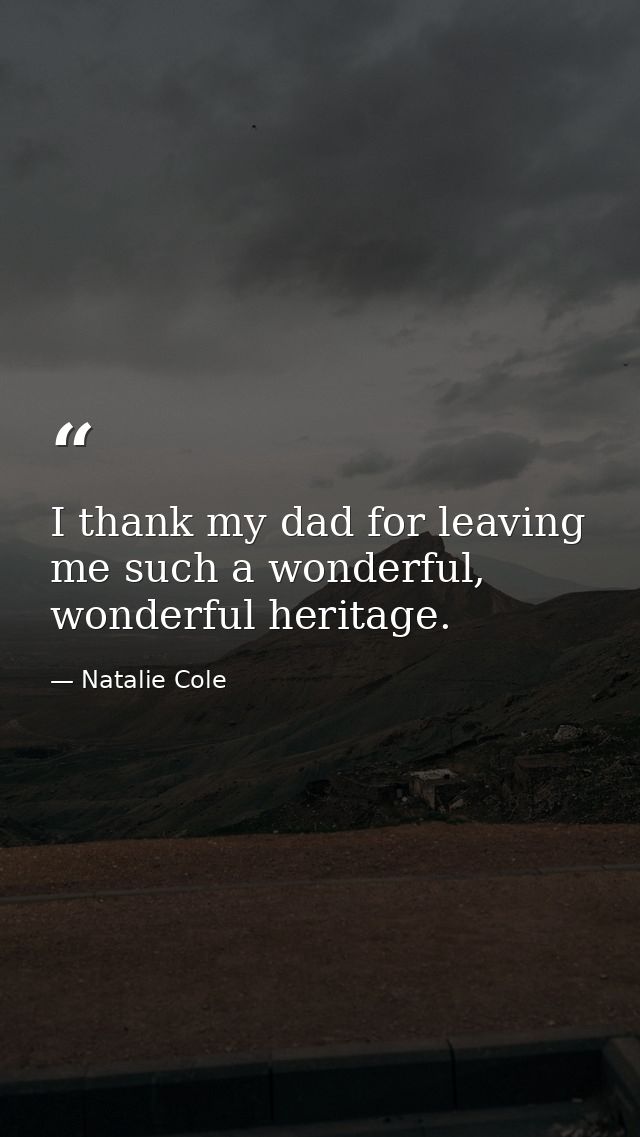 I thank my dad for leaving me such a wonderful, wonderful heritage. — Natalie Cole