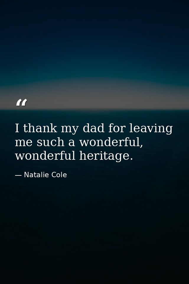 I thank my dad for leaving me such a wonderful, wonderful heritage. — Natalie Cole