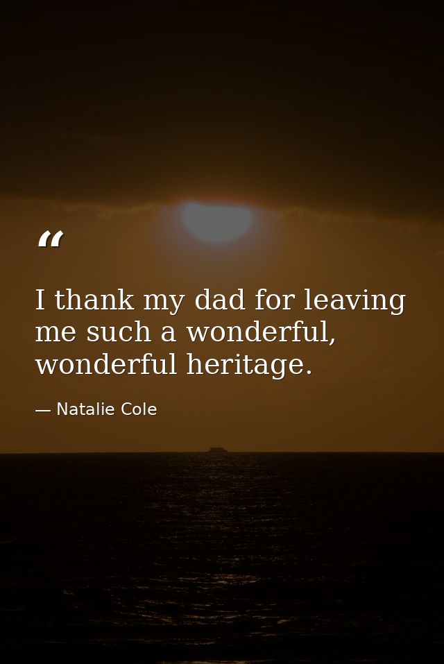 I thank my dad for leaving me such a wonderful, wonderful heritage. — Natalie Cole