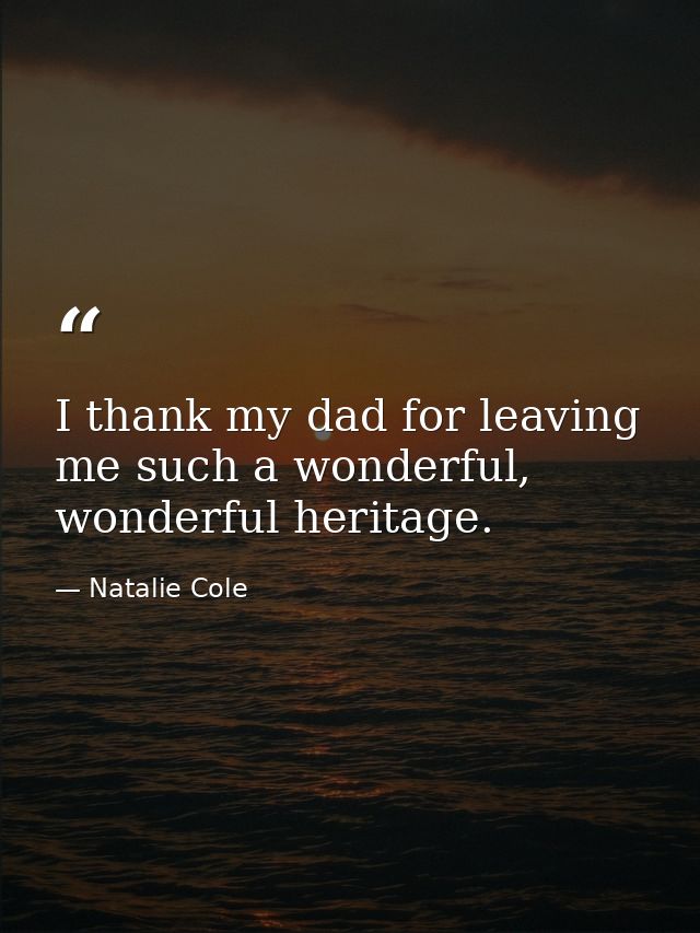 I thank my dad for leaving me such a wonderful, wonderful heritage. — Natalie Cole