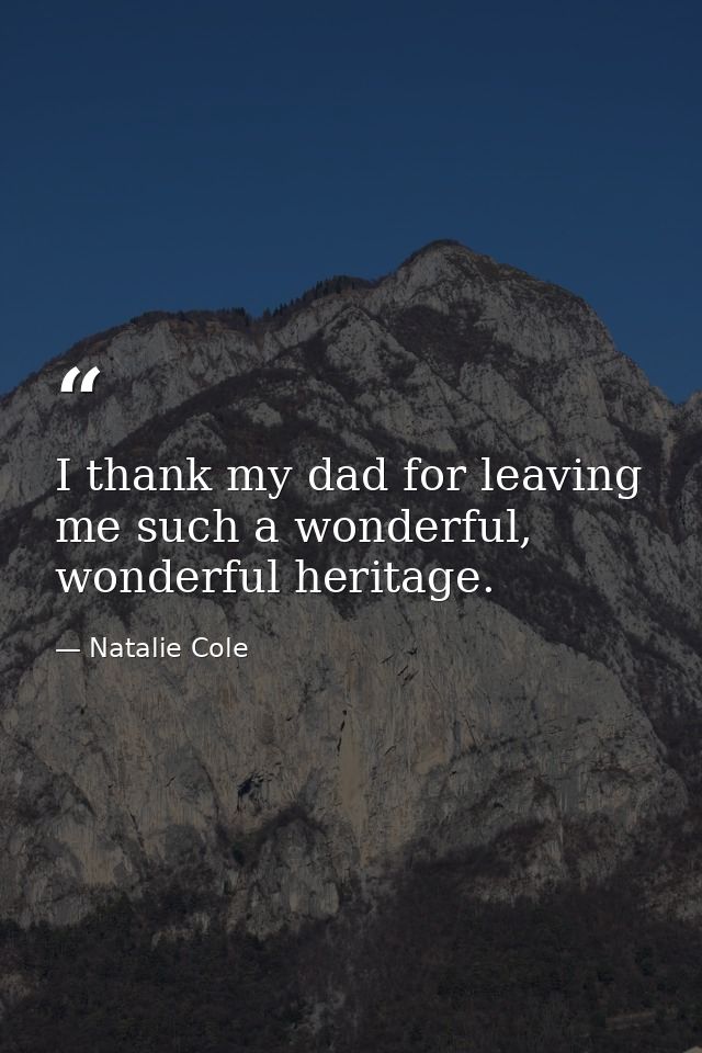 I thank my dad for leaving me such a wonderful, wonderful heritage. — Natalie Cole