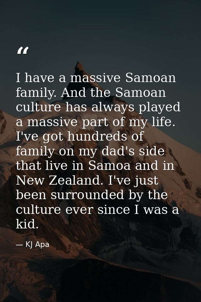 I have a massive Samoan family. And the Samoan culture has always played a massive part of my life. I've got hundreds of — KJ Apa