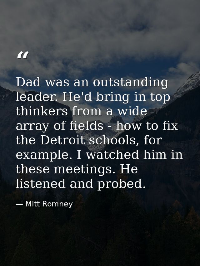 Dad was an outstanding leader. He'd bring in top thinkers from a wide array of fields - how to fix the Detroit schools,  — Mitt Romney