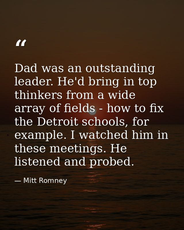 Dad was an outstanding leader. He'd bring in top thinkers from a wide array of fields - how to fix the Detroit schools,  — Mitt Romney