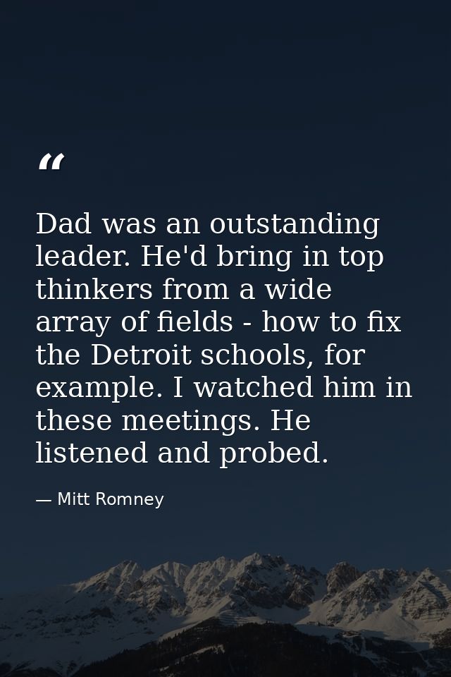Dad was an outstanding leader. He'd bring in top thinkers from a wide array of fields - how to fix the Detroit schools,  — Mitt Romney