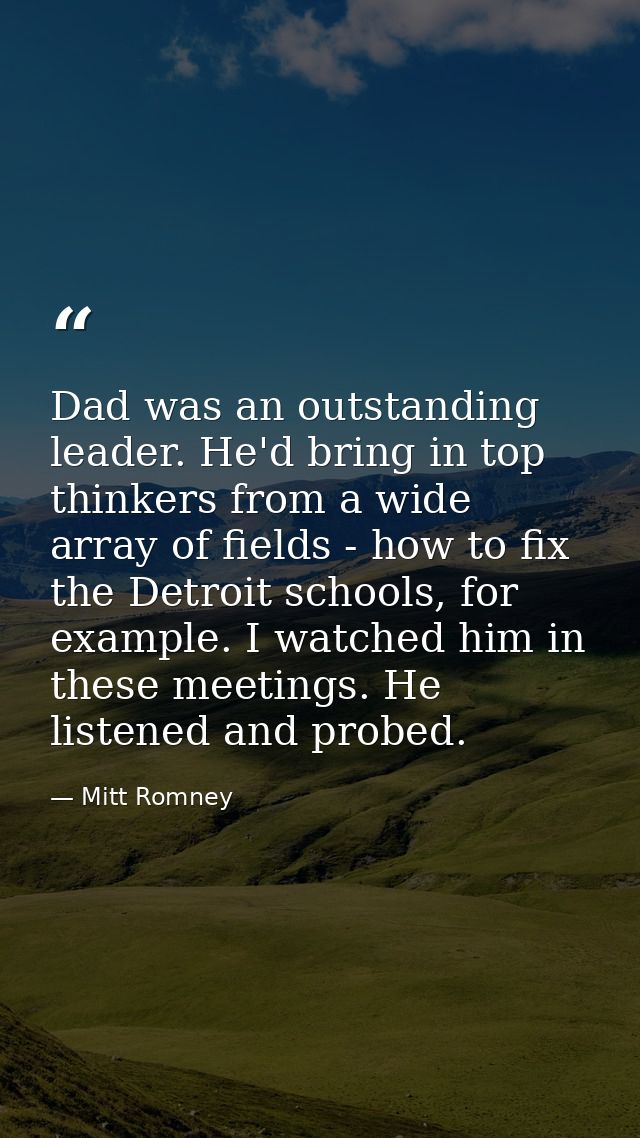 Dad was an outstanding leader. He'd bring in top thinkers from a wide array of fields - how to fix the Detroit schools,  — Mitt Romney