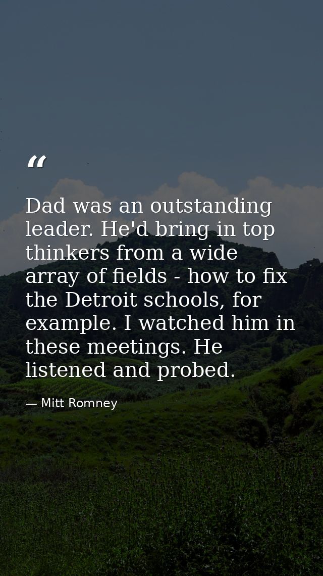 Dad was an outstanding leader. He'd bring in top thinkers from a wide array of fields - how to fix the Detroit schools,  — Mitt Romney