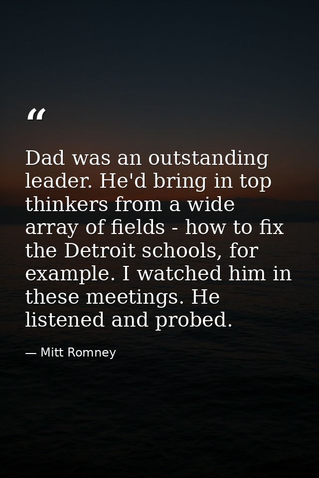 Dad was an outstanding leader. He'd bring in top thinkers from a wide array of fields - how to fix the Detroit schools,  — Mitt Romney