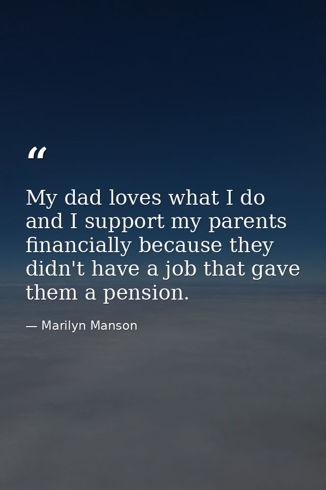 My dad loves what I do and I support my parents financially because they didn't have a job that gave them a pension. — Marilyn Manson