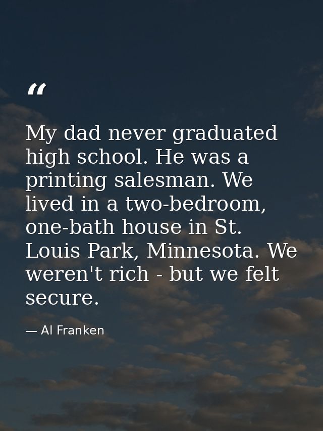 My dad never graduated high school. He was a printing salesman. We lived in a two-bedroom, one-bath house in St. Louis P — Al Franken