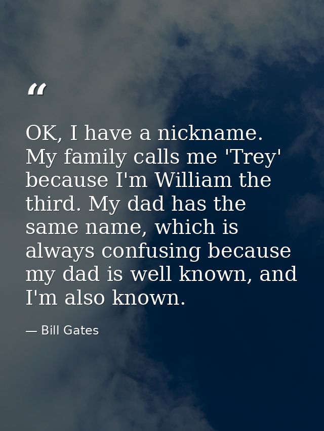 OK, I have a nickname. My family calls me 'Trey' because I'm William the third. My dad has the same name, which is alway — Bill Gates