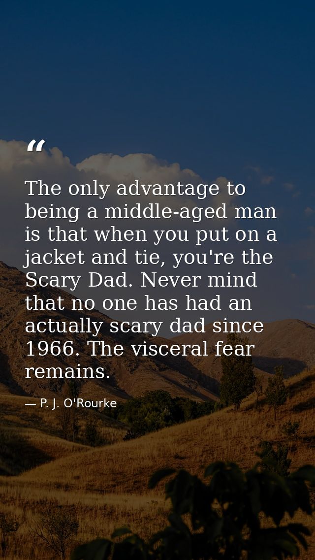 The only advantage to being a middle-aged man is that when you put on a jacket and tie, you're the Scary Dad. Never mind — P. J. O'Rourke