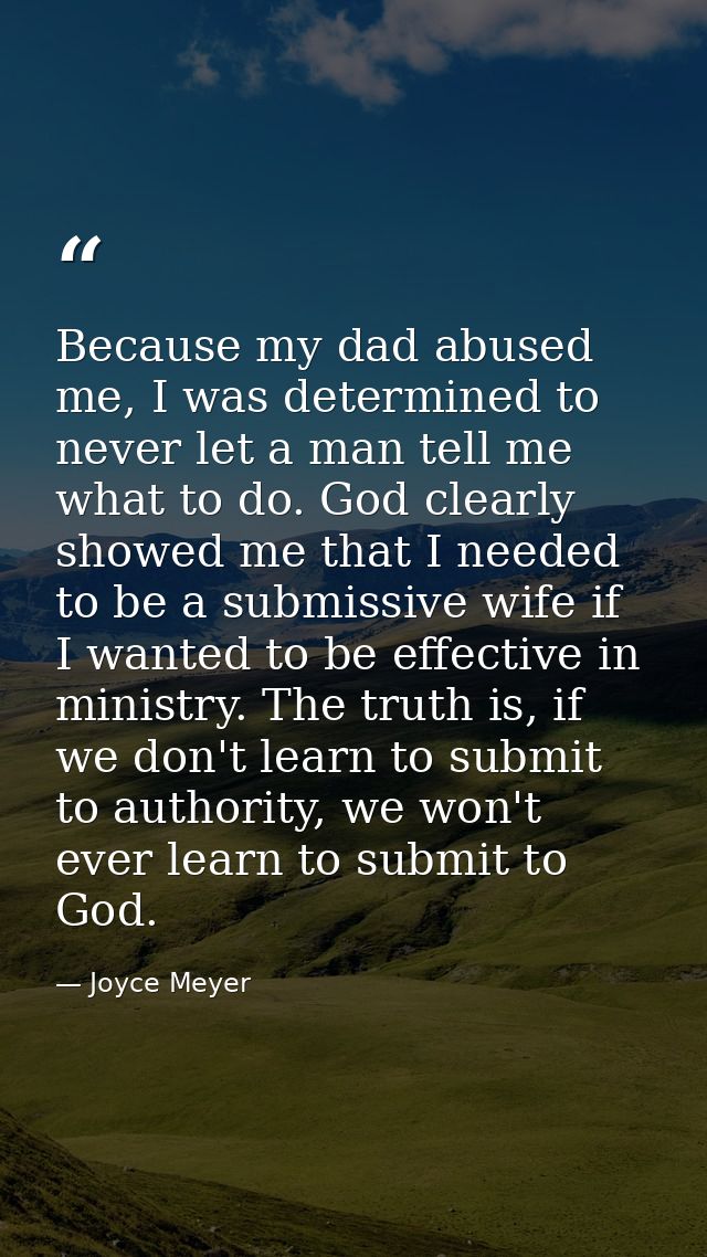 Because my dad abused me, I was determined to never let a man tell me what to do. God clearly showed me that I needed to — Joyce Meyer