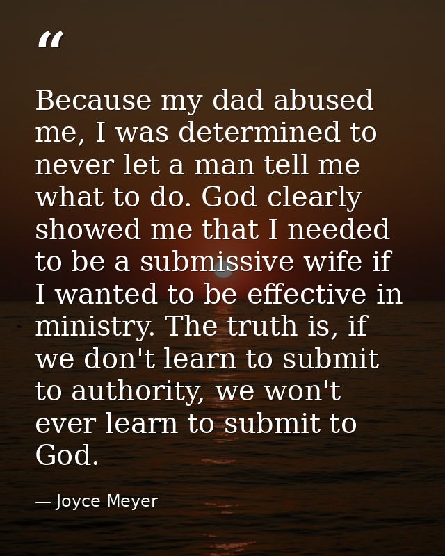 Because my dad abused me, I was determined to never let a man tell me what to do. God clearly showed me that I needed to — Joyce Meyer