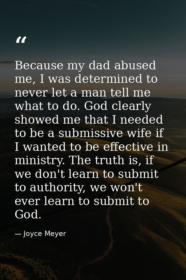 Because my dad abused me, I was determined to never let a man tell me what to do. God clearly showed me that I needed to — Joyce Meyer