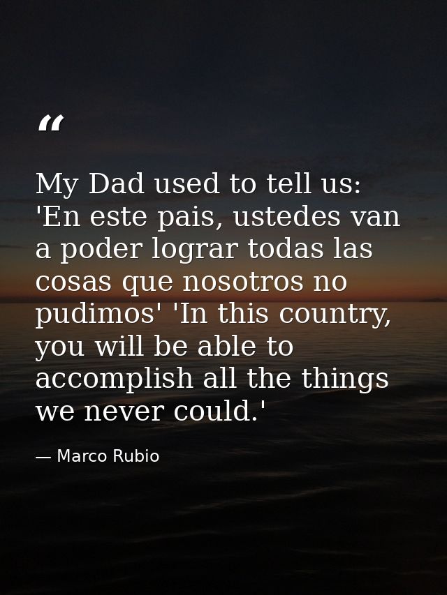 My Dad used to tell us: 'En este pais, ustedes van a poder lograr todas las cosas que nosotros no pudimos' 'In this coun — Marco Rubio