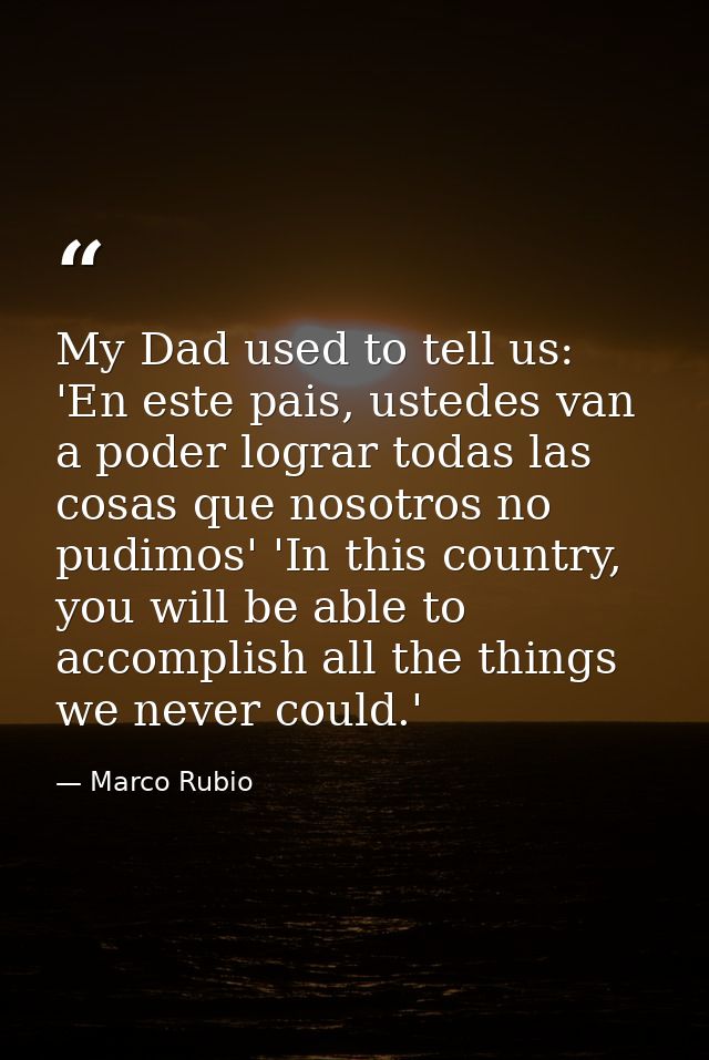 My Dad used to tell us: 'En este pais, ustedes van a poder lograr todas las cosas que nosotros no pudimos' 'In this coun — Marco Rubio
