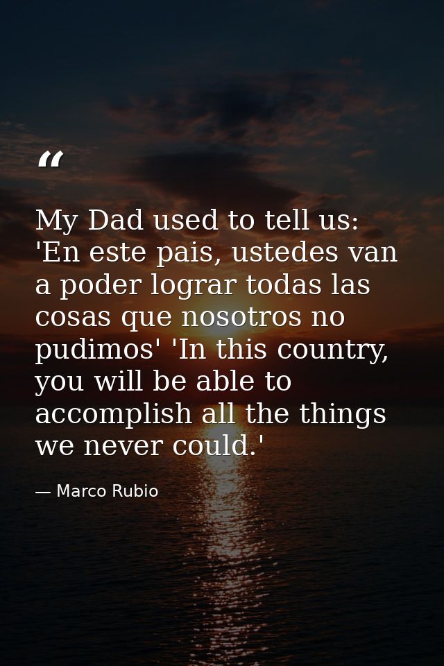 My Dad used to tell us: 'En este pais, ustedes van a poder lograr todas las cosas que nosotros no pudimos' 'In this coun — Marco Rubio