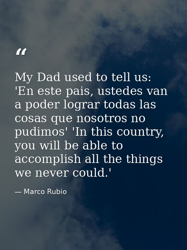 My Dad used to tell us: 'En este pais, ustedes van a poder lograr todas las cosas que nosotros no pudimos' 'In this coun — Marco Rubio