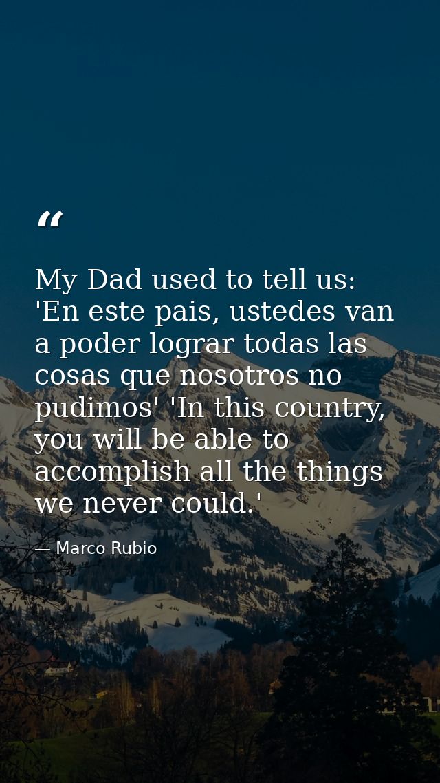 My Dad used to tell us: 'En este pais, ustedes van a poder lograr todas las cosas que nosotros no pudimos' 'In this coun — Marco Rubio