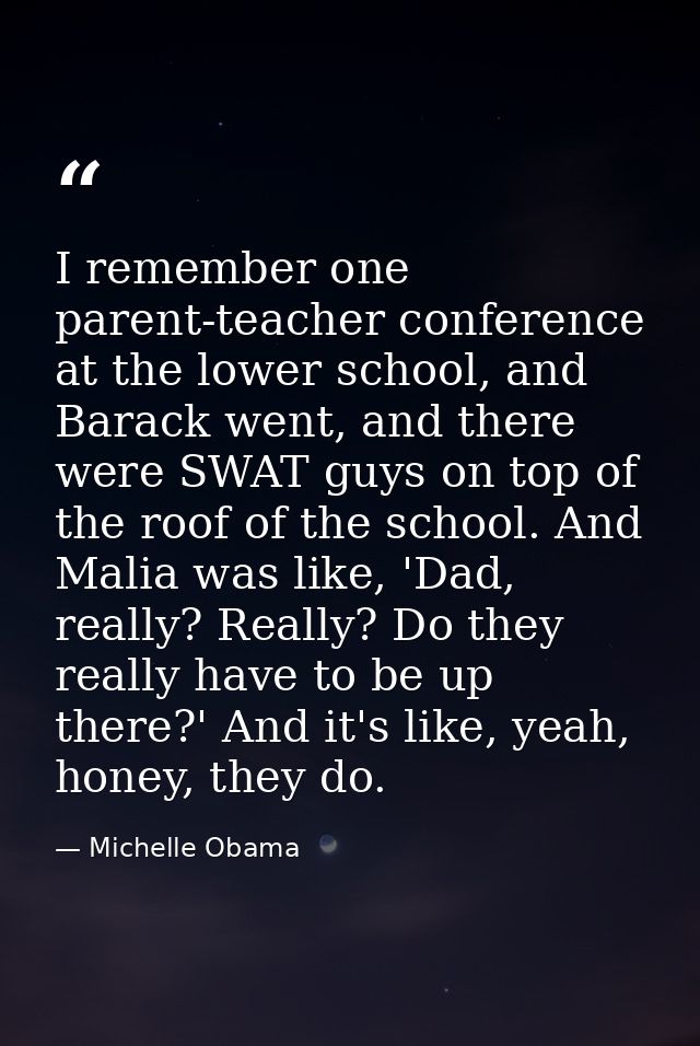 I remember one parent-teacher conference at the lower school, and Barack went, and there were SWAT guys on top of the ro — Michelle Obama