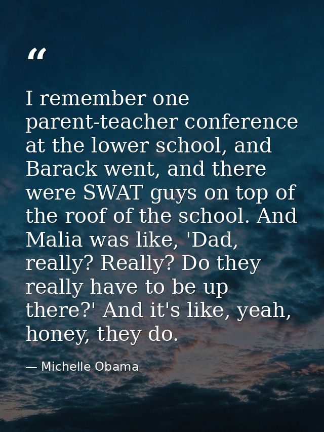 I remember one parent-teacher conference at the lower school, and Barack went, and there were SWAT guys on top of the ro — Michelle Obama