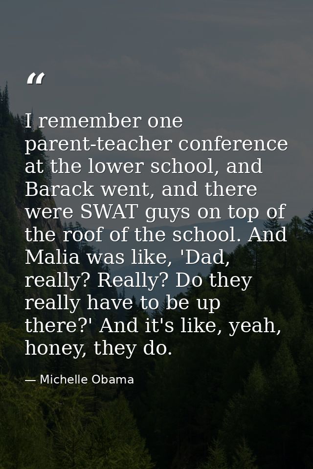 I remember one parent-teacher conference at the lower school, and Barack went, and there were SWAT guys on top of the ro — Michelle Obama