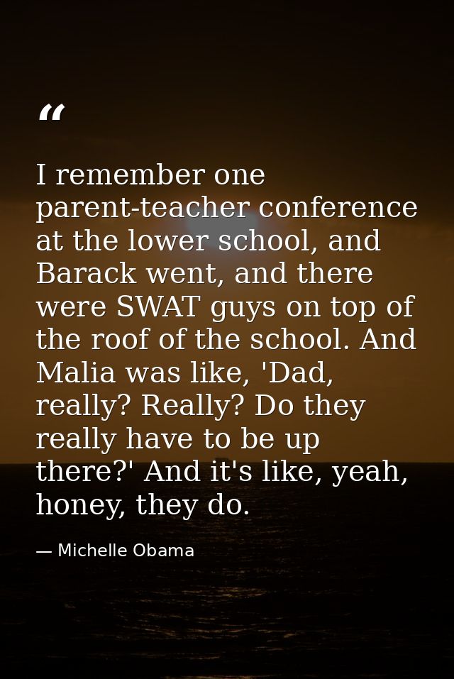 I remember one parent-teacher conference at the lower school, and Barack went, and there were SWAT guys on top of the ro — Michelle Obama