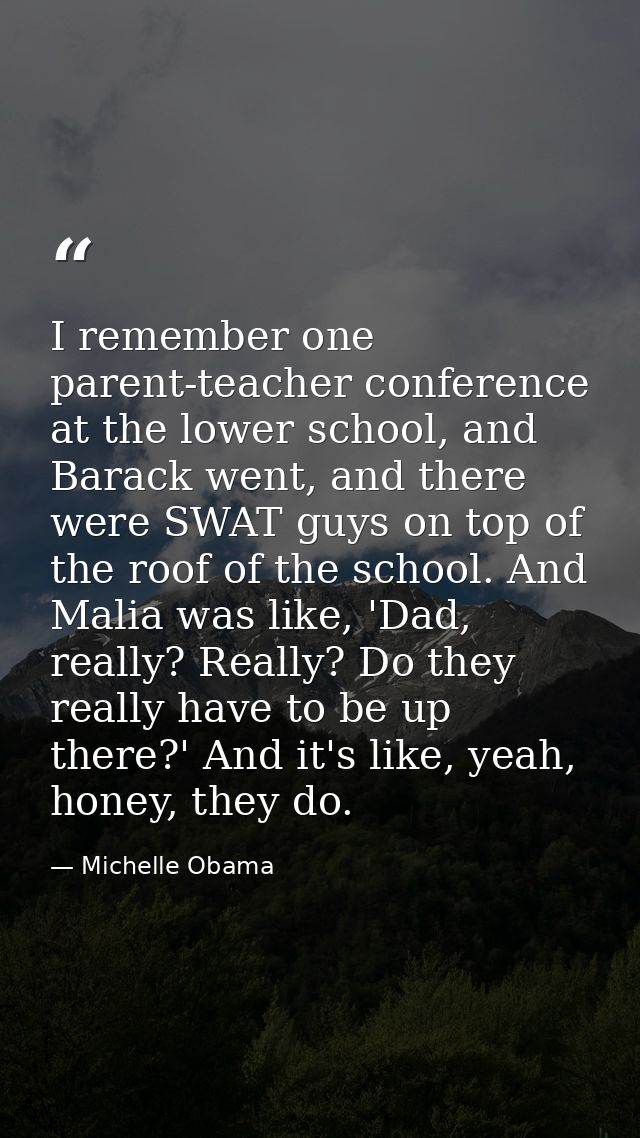 I remember one parent-teacher conference at the lower school, and Barack went, and there were SWAT guys on top of the ro — Michelle Obama