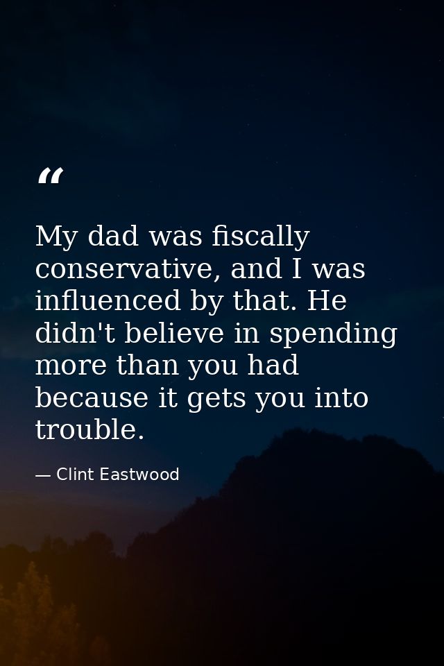 My dad was fiscally conservative, and I was influenced by that. He didn't believe in spending more than you had because  — Clint Eastwood