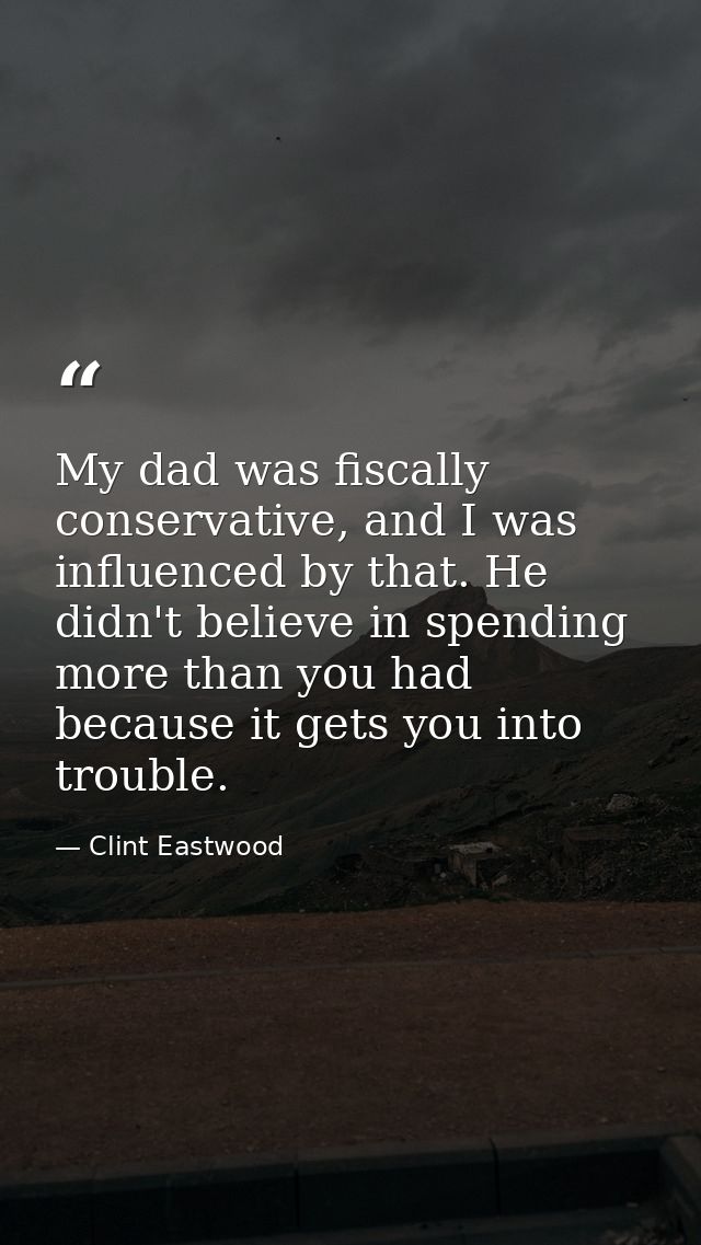 My dad was fiscally conservative, and I was influenced by that. He didn't believe in spending more than you had because  — Clint Eastwood
