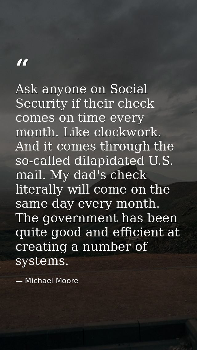 Ask anyone on Social Security if their check comes on time every month. Like clockwork. And it comes through the so-call — Michael Moore