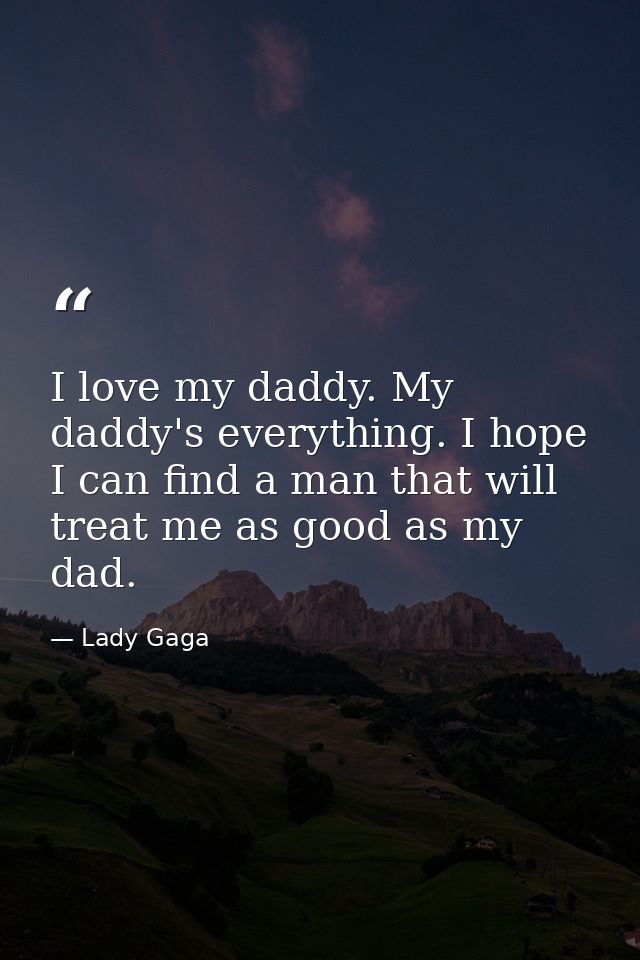I love my daddy. My daddy's everything. I hope I can find a man that will treat me as good as my dad. — Lady Gaga