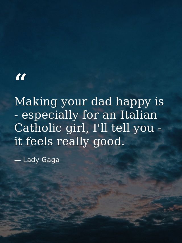 Making your dad happy is - especially for an Italian Catholic girl, I'll tell you - it feels really good. — Lady Gaga