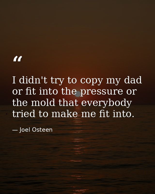 I didn't try to copy my dad or fit into the pressure or the mold that everybody tried to make me fit into. — Joel Osteen