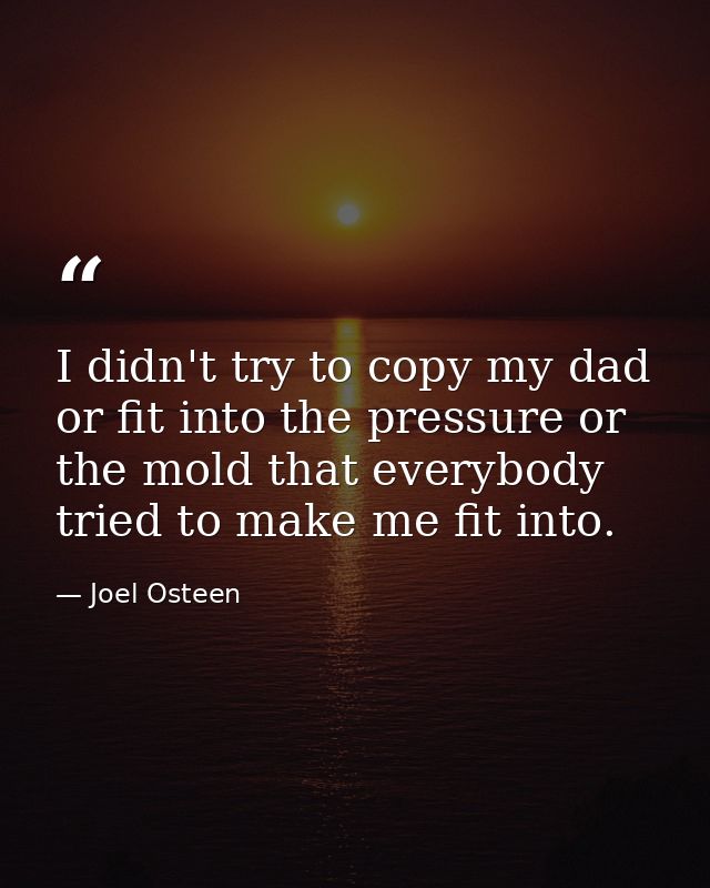 I didn't try to copy my dad or fit into the pressure or the mold that everybody tried to make me fit into. — Joel Osteen