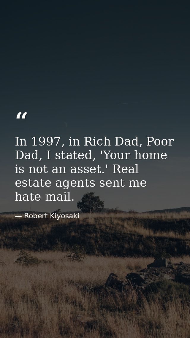 In 1997, in Rich Dad, Poor Dad, I stated, 'Your home is not an asset.' Real estate agents sent me hate mail. — Robert Kiyosaki