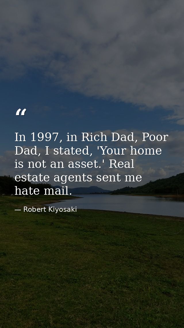 In 1997, in Rich Dad, Poor Dad, I stated, 'Your home is not an asset.' Real estate agents sent me hate mail. — Robert Kiyosaki