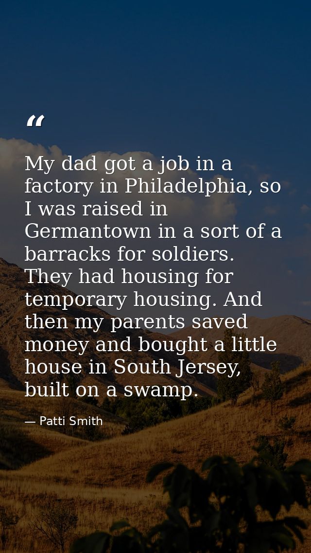 My dad got a job in a factory in Philadelphia, so I was raised in Germantown in a sort of a barracks for soldiers. They  — Patti Smith