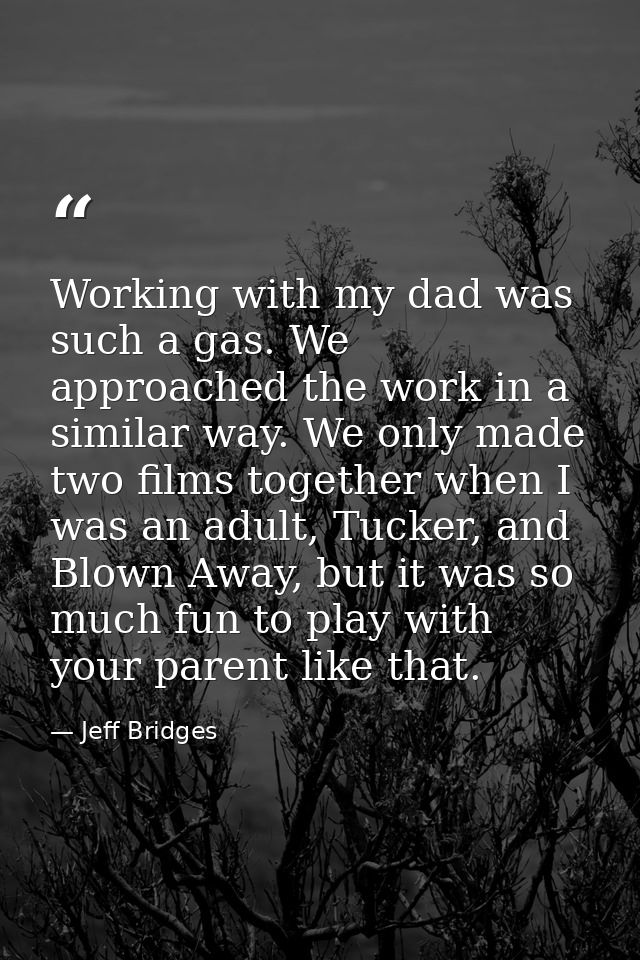 Working with my dad was such a gas. We approached the work in a similar way. We only made two films together when I was  — Jeff Bridges