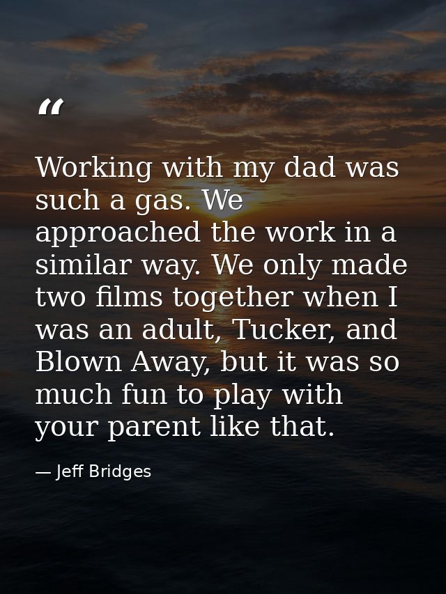 Working with my dad was such a gas. We approached the work in a similar way. We only made two films together when I was  — Jeff Bridges