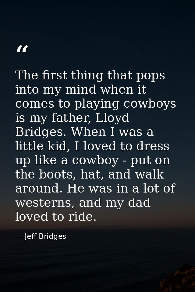 The first thing that pops into my mind when it comes to playing cowboys is my father, Lloyd Bridges. When I was a little — Jeff Bridges