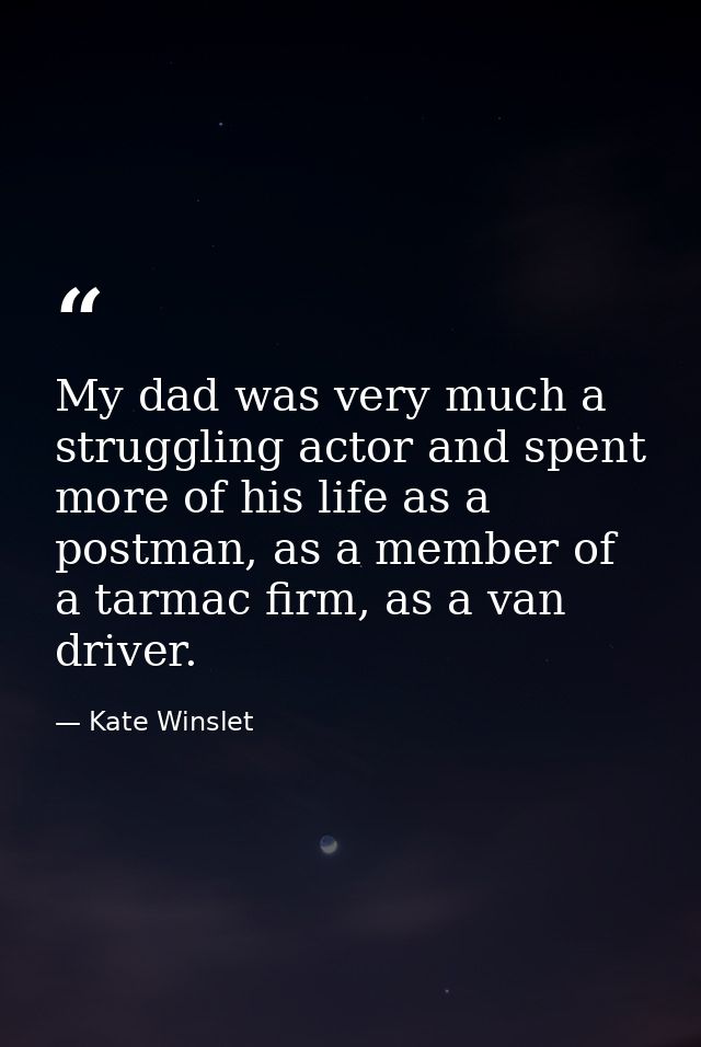 My dad was very much a struggling actor and spent more of his life as a postman, as a member of a tarmac firm, as a van  — Kate Winslet