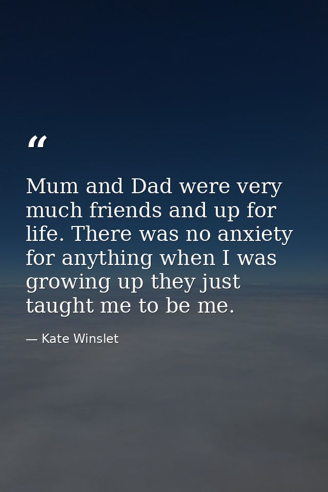 Mum and Dad were very much friends and up for life. There was no anxiety for anything when I was growing up they just ta — Kate Winslet