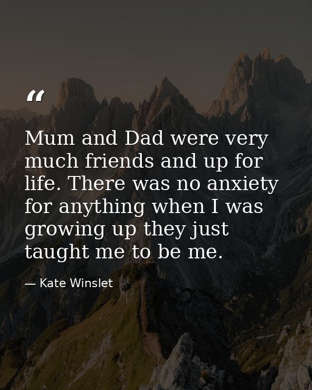 Mum and Dad were very much friends and up for life. There was no anxiety for anything when I was growing up they just ta — Kate Winslet