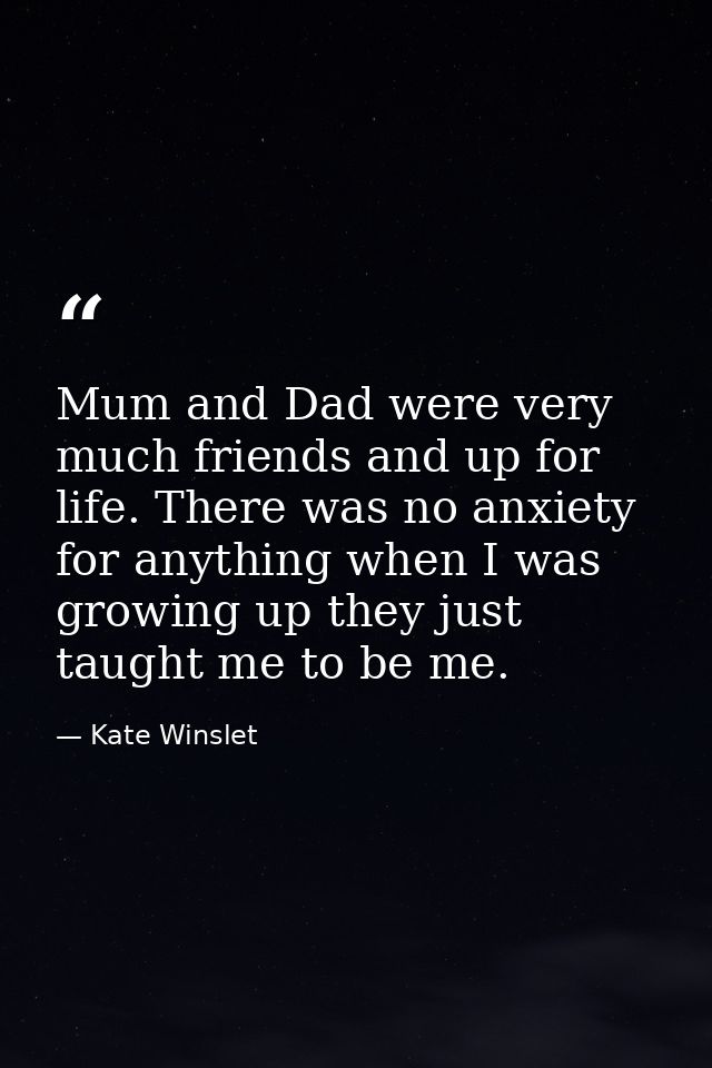 Mum and Dad were very much friends and up for life. There was no anxiety for anything when I was growing up they just ta — Kate Winslet
