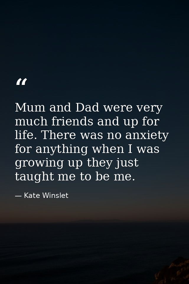 Mum and Dad were very much friends and up for life. There was no anxiety for anything when I was growing up they just ta — Kate Winslet
