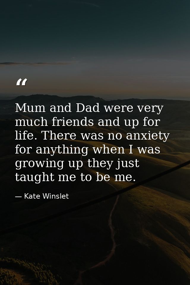 Mum and Dad were very much friends and up for life. There was no anxiety for anything when I was growing up they just ta — Kate Winslet