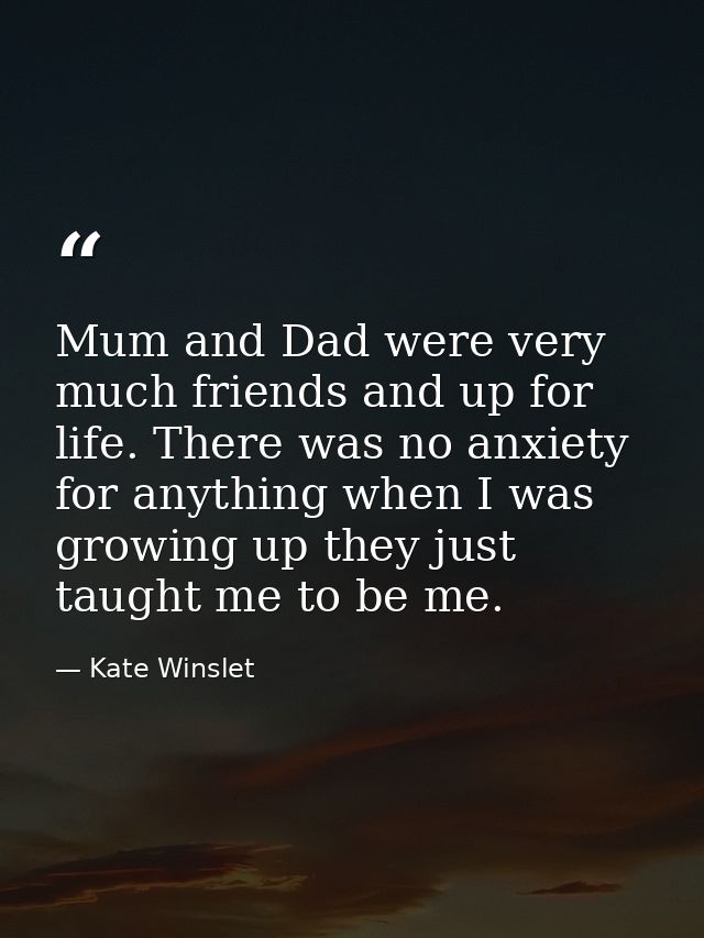Mum and Dad were very much friends and up for life. There was no anxiety for anything when I was growing up they just ta — Kate Winslet